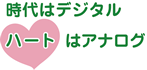 時代はデジタル、ハートはアナログ